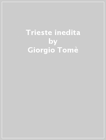 Trieste inedita - Giorgio Tomè