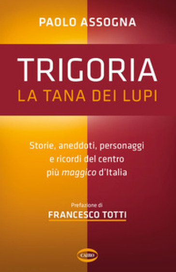 Trigoria. La tana dei lupi. Storie, aneddoti, personaggi e ricordi del centro più maggico d'Italia - Paolo Assogna