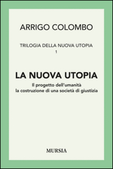 Trilogia della nuova utopia. 1.La nuova utopia. Il progetto dell'umanità, la costruzione di una società di giustizia - Arrigo Colombo