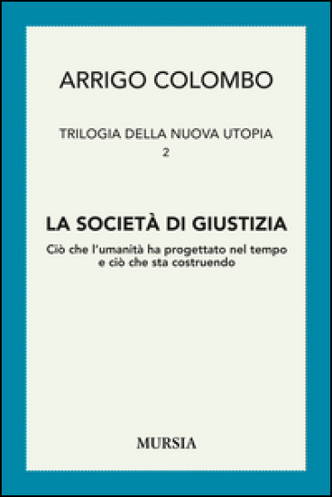 Trilogia della nuova utopia. 2.La società di giustizia. Ciò che l'umanità ha progettato nel tempo e ciò che sta costruendo - Arrigo Colombo