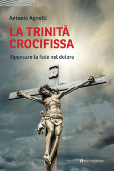La Trinità crocifissa. Ripensare la fede nel dolore - Antonio Agnelli