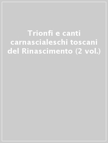 Trionfi e canti carnascialeschi toscani del Rinascimento (2 vol.)