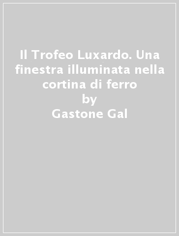 Il Trofeo Luxardo. Una finestra illuminata nella cortina di ferro - Gastone Gal - M. Luigia Randi
