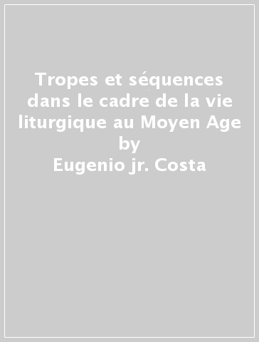 Tropes et séquences dans le cadre de la vie liturgique au Moyen Age - Eugenio jr. Costa