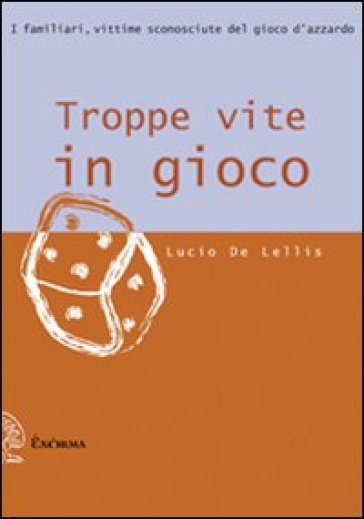 Troppe vite in gioco. I familiari, vittime sconosciute del gioco d'azzardo - Lucio De Lellis