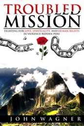 Troubled Mission: Fighting for Love, Spirituality and Human Rights in Violence-Ridden Peru