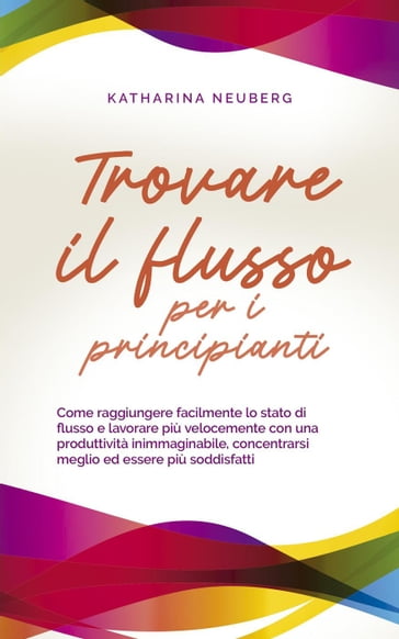 Trovare il flusso per i principianti Come raggiungere facilmente lo stato di flusso e lavorare più velocemente con una produttività inimmaginabile, concentrarsi meglio ed essere più soddisfatti - Katharina Neuberg