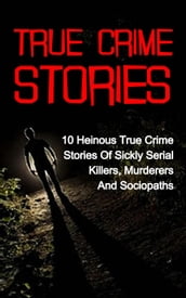 True Crime Stories: 10 Heinous True Crime Stories of Sickly Serial Killers, Murderers and Sociopaths