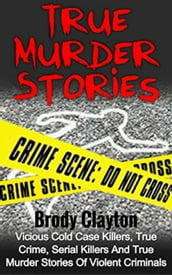 True Murder Stories: Vicious Cold Case Killers, True Crime, Serial Killers and True Murder Stories of Violent Criminals