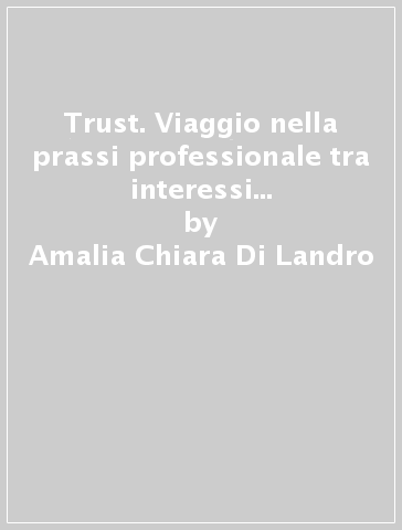 Trust. Viaggio nella prassi professionale tra interessi privati, fini pubblici e benefici - Amalia Chiara Di Landro