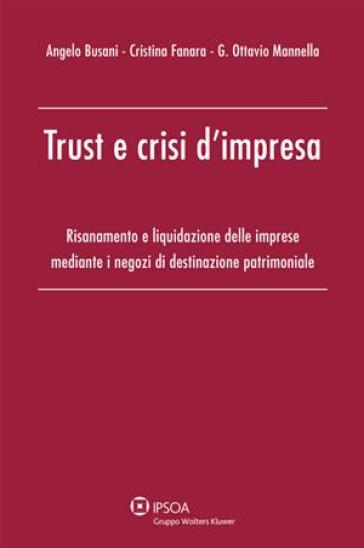 Trust e crisi d'impresa. Risanamento e liquidazione delle imprese mediante i negozi di destinazione patrimoniale - Angelo Busani - Cristina Fanara - G. Ottavio Mannella