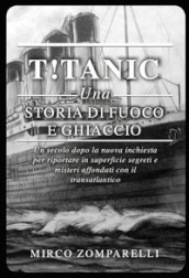 T!tanic. Una storia di fuoco e ghiaccio. Un secolo dopo la nuova inchiesta per riportare in superficie segreti e misteri affondati con il transatlantico