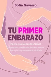 Tu Primer Embarazo: Todo lo que Necesitas Saber. Una guía práctica y completa sobre el embarazo semana a semana, el parto y los tres primeros meses de vida del bebé