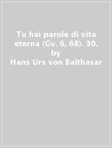 Tu hai parole di vita eterna (Gv. 6, 68). 30. - Hans Urs von Balthasar