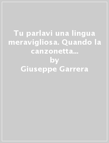 Tu parlavi una lingua meravigliosa. Quando la canzonetta divenne poesia - Giuseppe Garrera - Igor Patruno