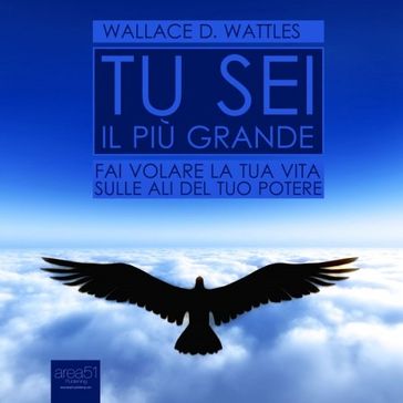Tu sei il più grande. Fai volare la tua vita sulle ali del tuo potere - Wallace D. Wattles