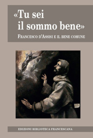 «Tu sei il sommo bene». Francesco d'Assisi e il bene comune - Marco Bartoli - Johannes B. Freyer - Nicola Riccardi