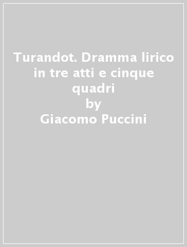 Turandot. Dramma lirico in tre atti e cinque quadri - Giuseppe Adami - Renato Simoni - Giacomo Puccini