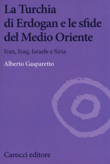 La Turchia di Erdogan e le sfide del medio oriente. Iran, Iraq, Israele e Siria - Alberto Gasparetto