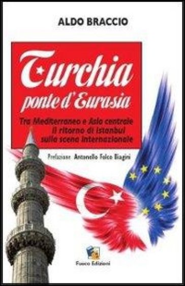 Turchia ponte d'Eurasia. Tra Mediterraneo e Asia centrale: il ritorno di Istanbul sulla scena internazionale - Aldo Braccio