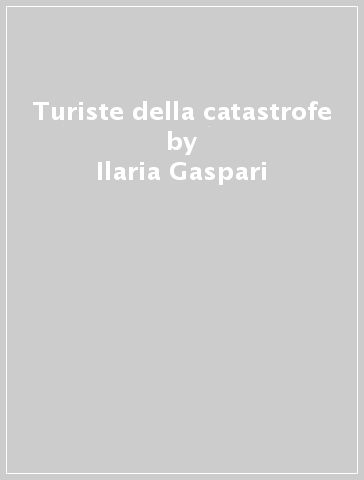 Turiste della catastrofe - Ilaria Gaspari