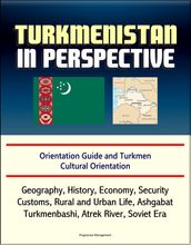 Turkmenistan in Perspective: Orientation Guide and Turkmen Cultural Orientation: Geography, History, Economy, Security, Customs, Rural and Urban Life, Ashgabat, Turkmenbashi, Atrek River, Soviet Era