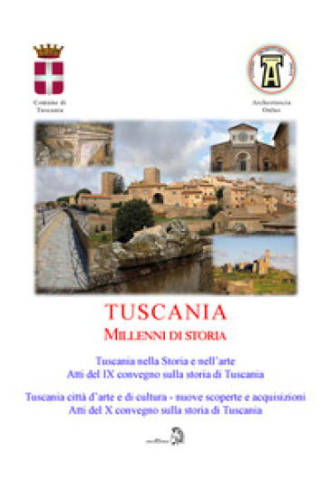 Tuscania millenni di storia: Tuscania nella storia e nell'arte. Atti del 9° Convegno sulla storia di Tuscania (Sabato 17 marzo 2018)-Tuscania, città d'arte e di cultura nuove scoperte e acquisizioni. Atti del 10° Convegno sulla storia di Tuscania (Sabato 6 Aprile 2019)