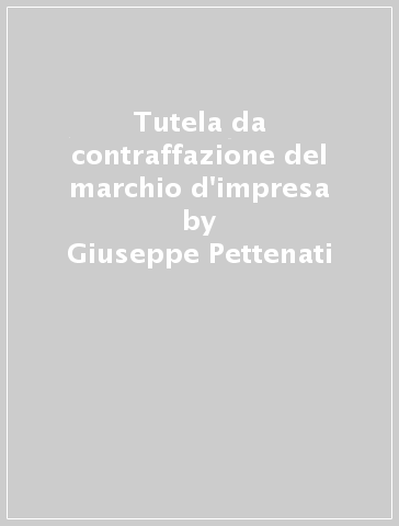 Tutela da contraffazione del marchio d'impresa - Salvatore Chiaravalle - Giuseppe Pettenati