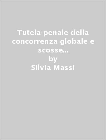 Tutela penale della concorrenza globale e scosse di assestamento della normativa italiana anticorruzione - Silvia Massi