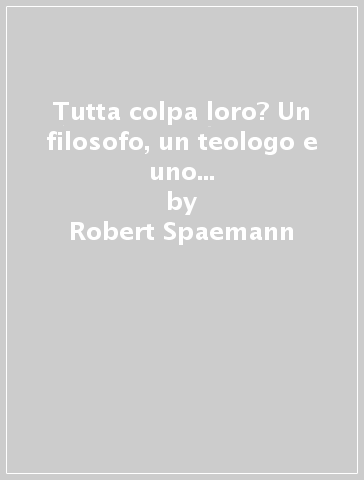 Tutta colpa loro? Un filosofo, un teologo e uno psicanalista a confronto sul peccato originale - Robert Spaemann