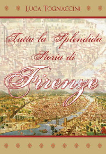 Tutta la splendida storia di Firenze - Luca Tognaccini