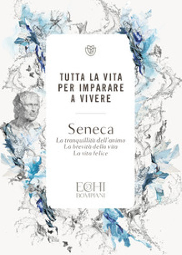 Tutta la vita per imparare a vivere. La tranquillità dell'animo. La brevità della vita. La vita felice - Lucio Anneo Seneca