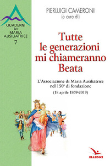 Tutte le generazioni mi chiameranno Beata. L'Associazione di Maria Ausiliatrice nel 150° d...