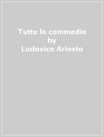 Tutte le commedie - Ludovico Ariosto