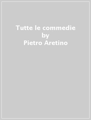 Tutte le commedie - Pietro Aretino