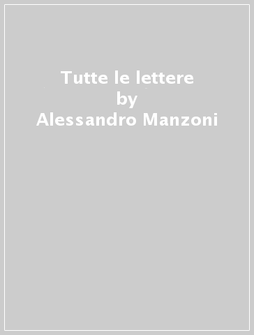 Tutte le lettere - Alessandro Manzoni