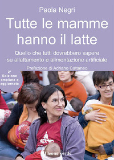 Tutte le mamme hanno il latte. Quello che tutti dovrebbero sapere sull'allattamento e l'alimentazione artificiale. Ediz. ampliata - Paola Negri