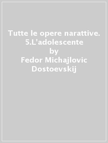 Tutte le opere narattive. 5.L'adolescente - Fedor Michajlovic Dostoevskij