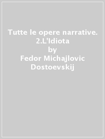 Tutte le opere narrative. 2.L'Idiota - Fedor Michajlovic Dostoevskij