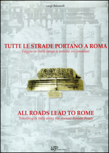 Tutte le strade portano a Roma. Viaggio in Italia lungo le antiche vie consolari. Ediz. italiana e inglese - Luigi Bernardi