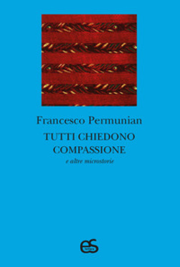 Tutti chiedono compassione e altre microstorie - Francesco Permunian