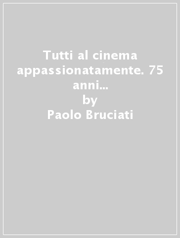 Tutti al cinema appassionatamente. 75 anni di associazionismo a Livorno - Paolo Bruciati