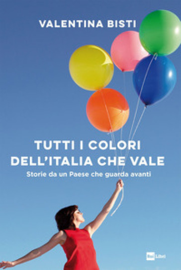 Tutti i colori dell'Italia che vale. Storie da un Paese che guarda avanti - Valentina Bisti