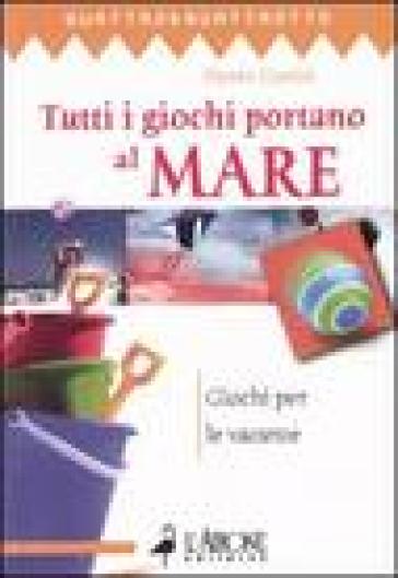 Tutti i giochi portano al mare. Giochi per le vacanze - Pietro Gorini