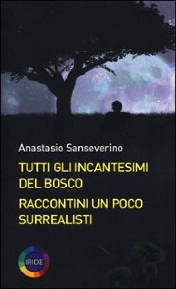 Tutti gli incantesimi del bosco. Raccontini un poco surrealisti - Anastasio Sanseverino