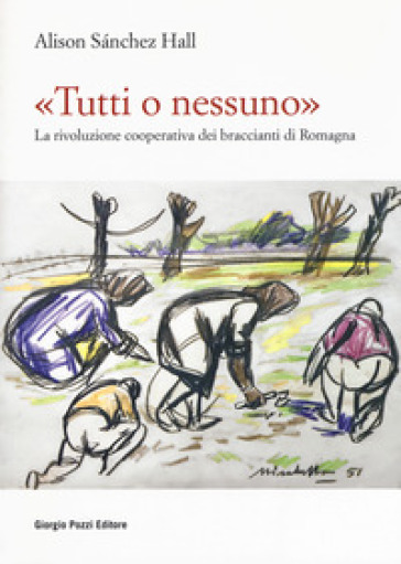 «Tutti o nessuno». La rivoluzione cooperativa dei braccianti di Romagna - Alison Sanchez Hall