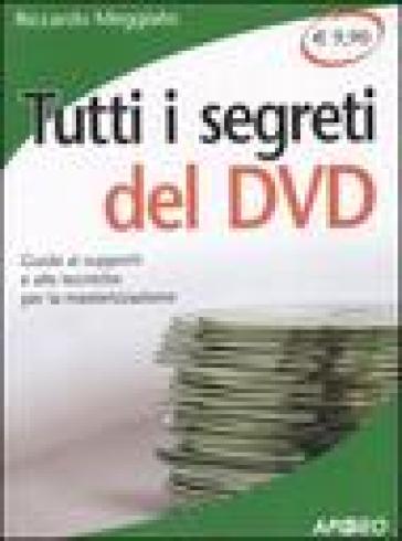 Tutti i segreti del DVD. Guida ai supporti e alle tecniche per la masterizzazione - Riccardo Meggiato