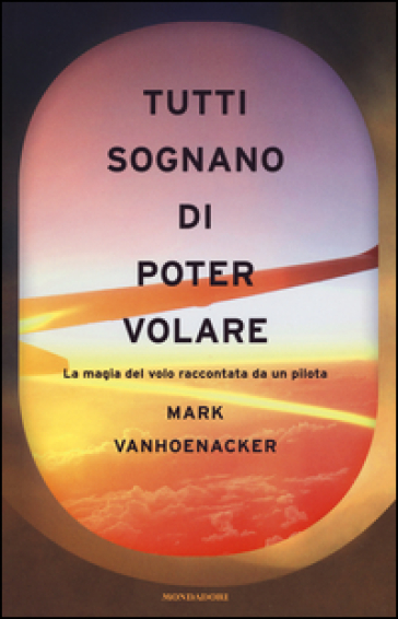 Tutti sognano di poter volare. La magia del volo raccontata da un pilota - Mark Vanhoenacker