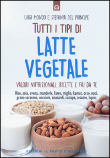 Tutti i tipi di latte vegetale. Valori nutrizionali, ricette e fai da te - Luigi Mondo - Stefania Del Principe
