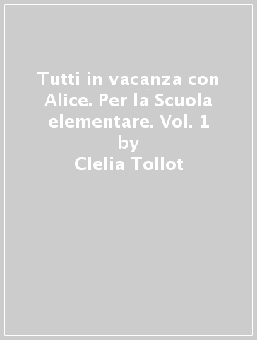 Tutti in vacanza con Alice. Per la Scuola elementare. Vol. 1 - Clelia Tollot - Giuseppe Assandri